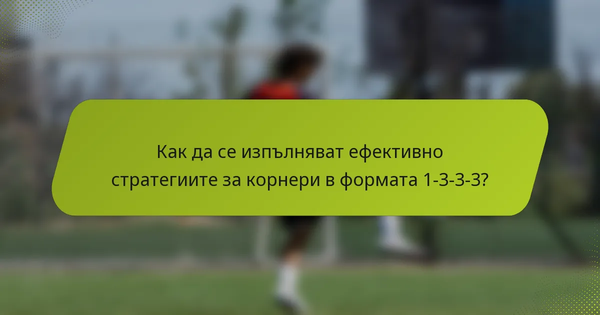 Как да се изпълняват ефективно стратегиите за корнери в формата 1-3-3-3?