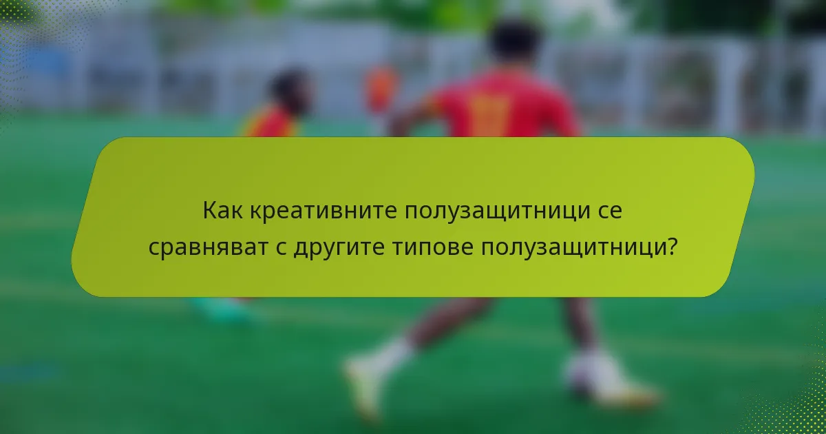 Как креативните полузащитници се сравняват с другите типове полузащитници?