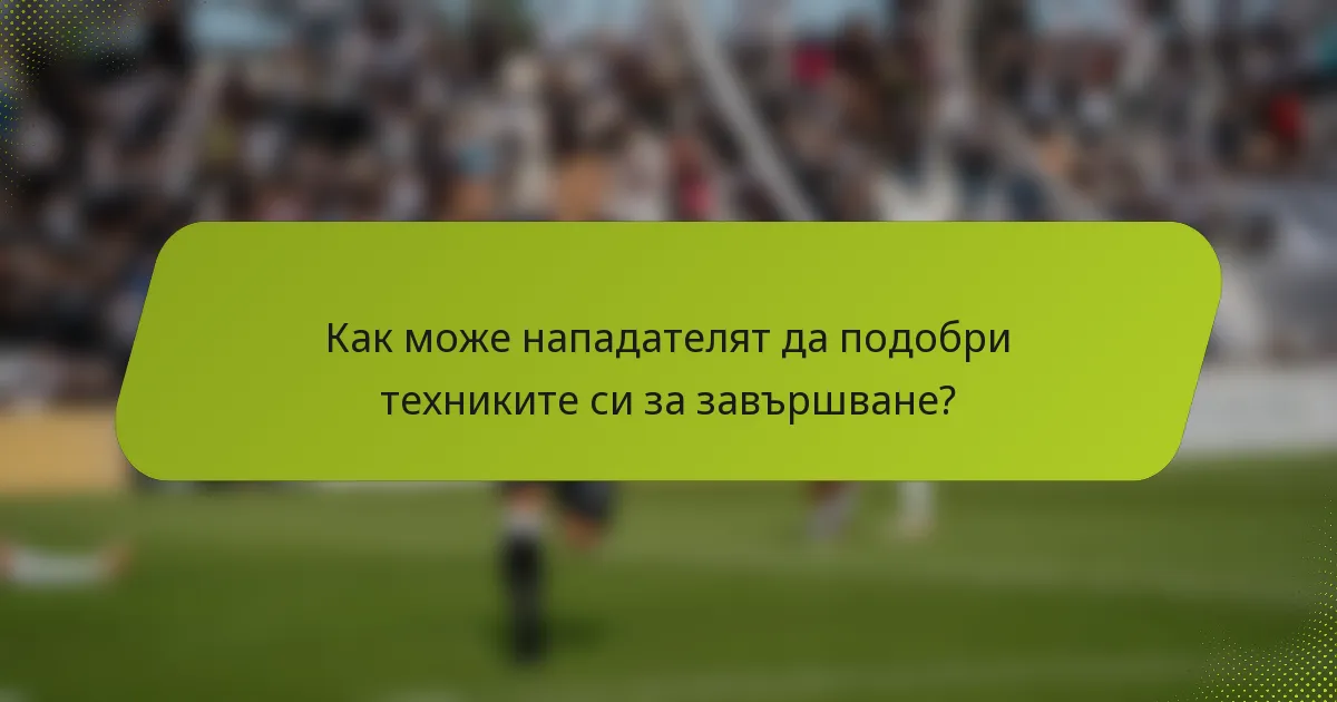 Как може нападателят да подобри техниките си за завършване?