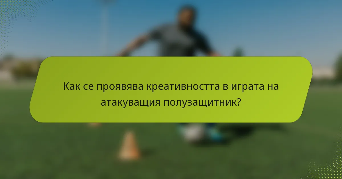 Как се проявява креативността в играта на атакуващия полузащитник?