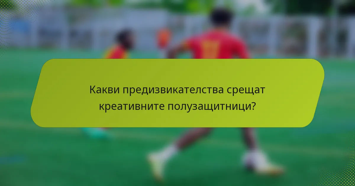 Какви предизвикателства срещат креативните полузащитници?