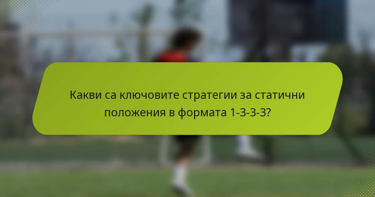 Какви са ключовите стратегии за статични положения в формата 1-3-3-3?