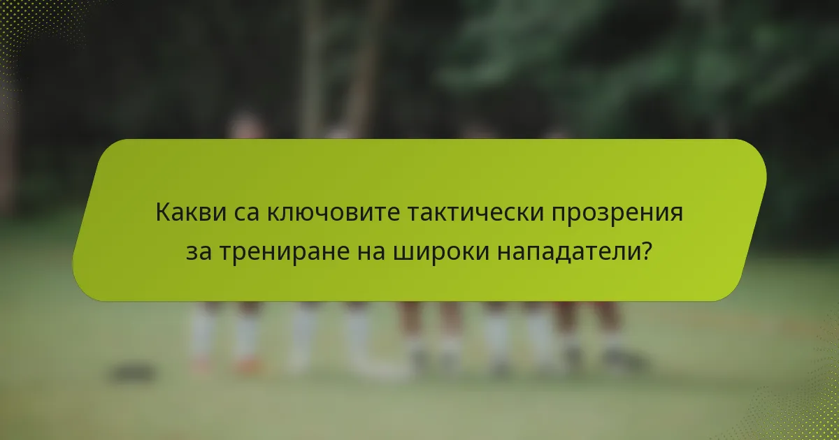 Какви са ключовите тактически прозрения за трениране на широки нападатели?