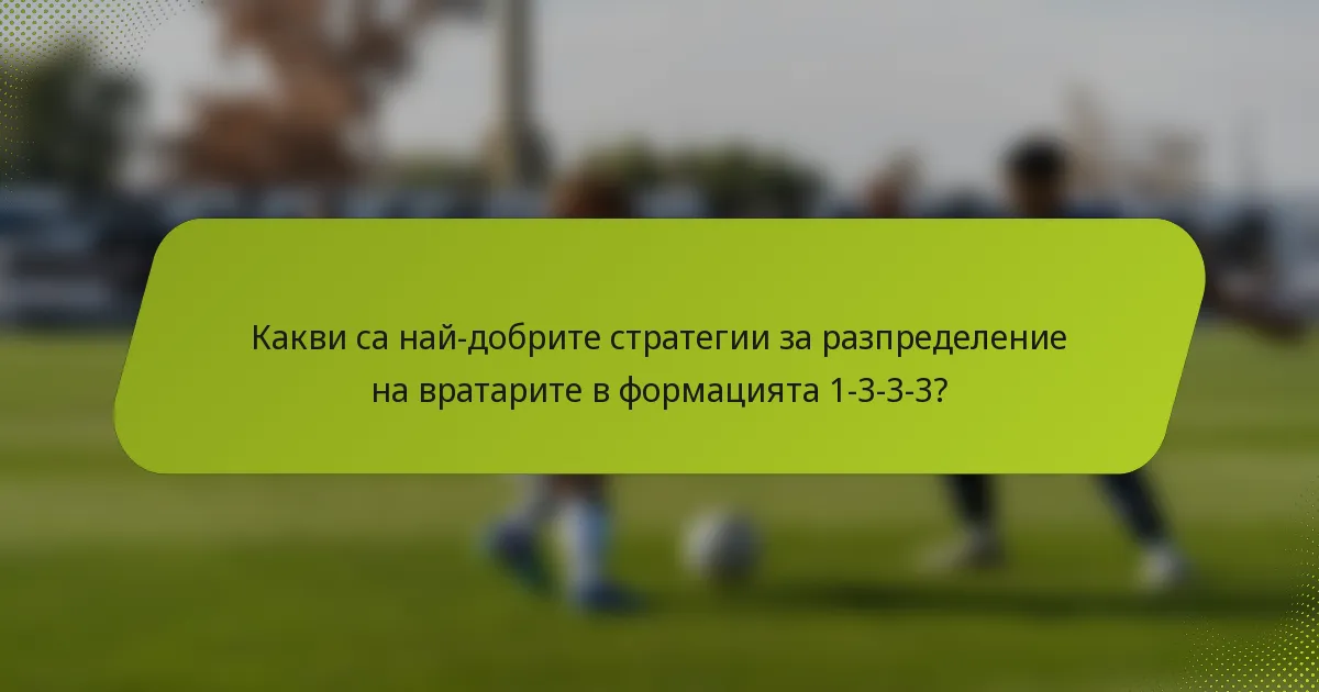Какви са най-добрите стратегии за разпределение на вратарите в формацията 1-3-3-3?