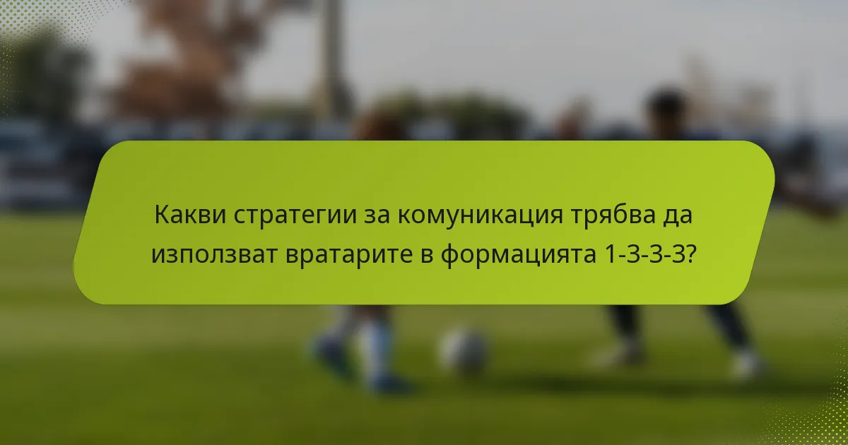 Какви стратегии за комуникация трябва да използват вратарите в формацията 1-3-3-3?