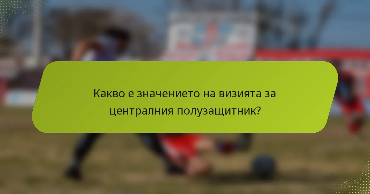Какво е значението на визията за централния полузащитник?